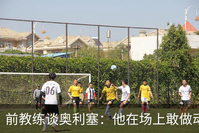 前教练谈奥利塞：他在场上敢做动作不怕丢球，上限无法预估